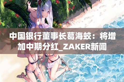 中国银行董事长葛海蛟：将增加中期分红_ZAKER新闻