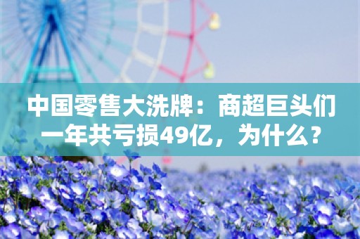 中国零售大洗牌：商超巨头们一年共亏损49亿，为什么？