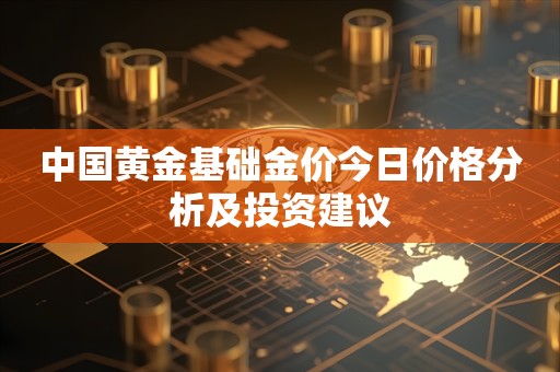 中国黄金基础金价今日价格分析及投资建议