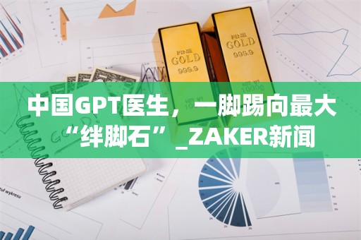 中国GPT医生，一脚踢向最大“绊脚石”_ZAKER新闻