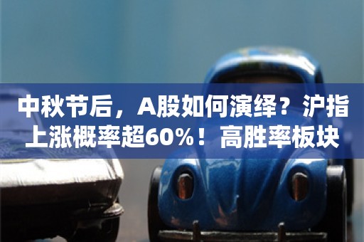 中秋节后，A股如何演绎？沪指上涨概率超60%！高胜率板块曝光