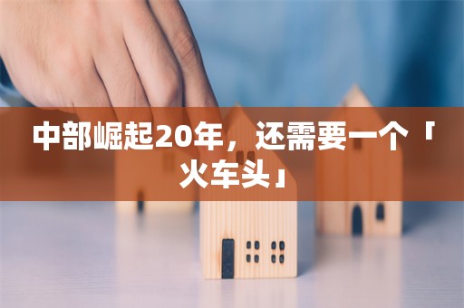 中部崛起20年，还需要一个「火车头」