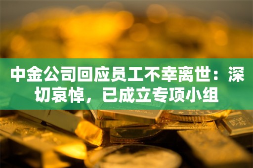 中金公司回应员工不幸离世：深切哀悼，已成立专项小组