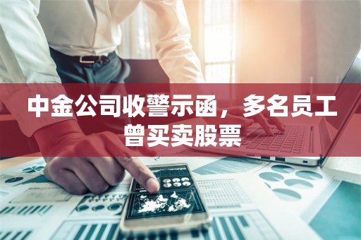 中金公司收警示函，多名员工曾买卖股票