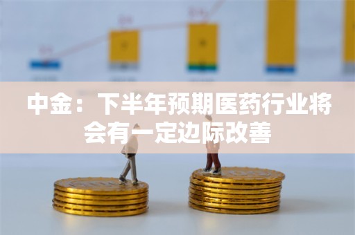 中金：下半年预期医药行业将会有一定边际改善