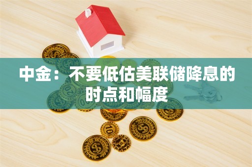 中金：不要低估美联储降息的时点和幅度