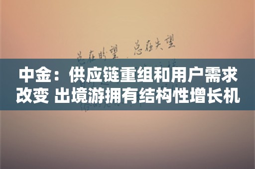 中金：供应链重组和用户需求改变 出境游拥有结构性增长机遇