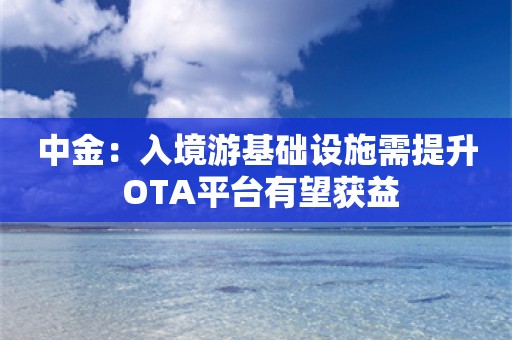 中金：入境游基础设施需提升 OTA平台有望获益