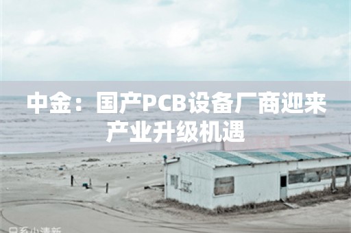 中金：国产PCB设备厂商迎来产业升级机遇