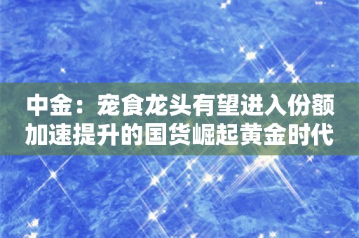 中金：宠食龙头有望进入份额加速提升的国货崛起黄金时代