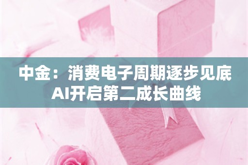 中金：消费电子周期逐步见底 AI开启第二成长曲线