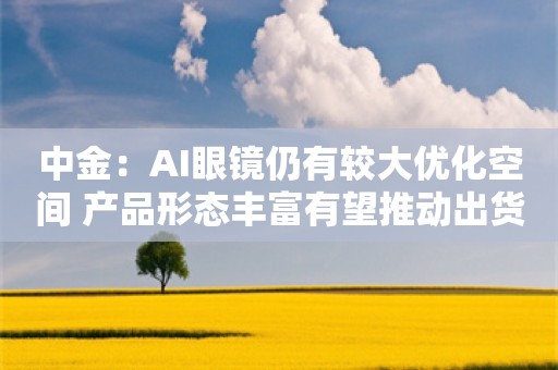 中金：AI眼镜仍有较大优化空间 产品形态丰富有望推动出货增长