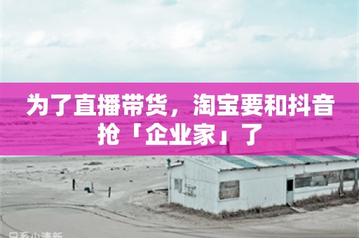 为了直播带货，淘宝要和抖音抢「企业家」了