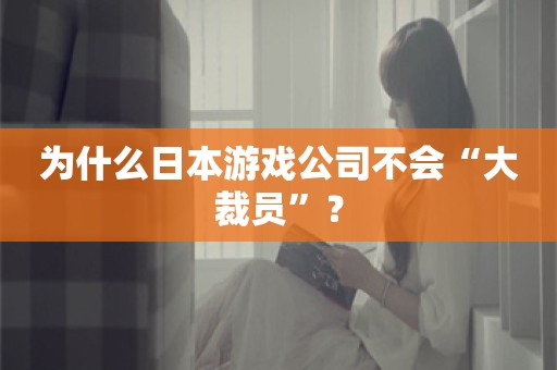 为什么日本游戏公司不会“大裁员”？