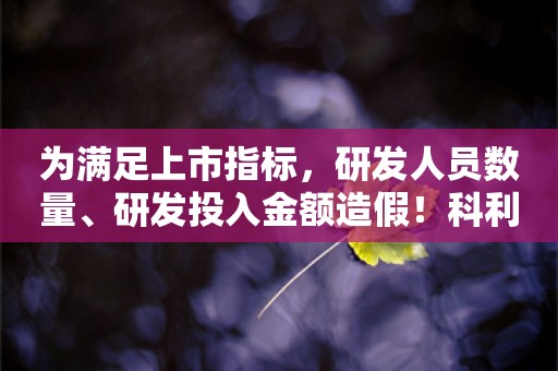 为满足上市指标，研发人员数量、研发投入金额造假！科利德、海通、容诚所全员被罚