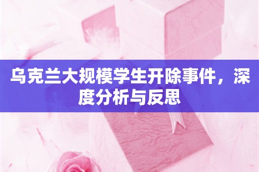 乌克兰大规模学生开除事件，深度分析与反思