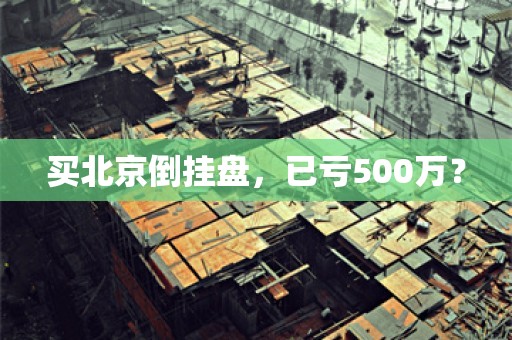 买北京倒挂盘，已亏500万？