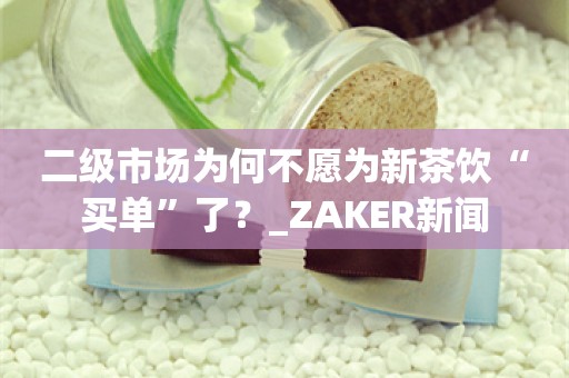 二级市场为何不愿为新茶饮“买单”了？_ZAKER新闻