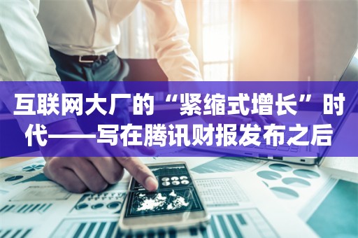 互联网大厂的“紧缩式增长”时代——写在腾讯财报发布之后_ZAKER新闻