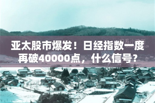 亚太股市爆发！日经指数一度再破40000点，什么信号？