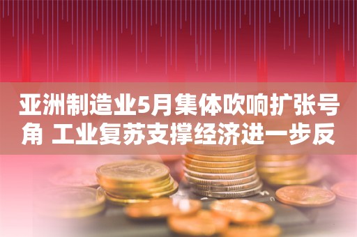 亚洲制造业5月集体吹响扩张号角 工业复苏支撑经济进一步反弹