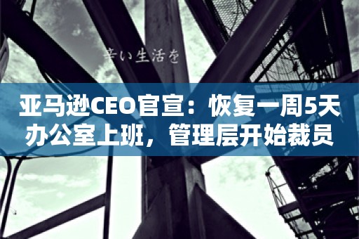 亚马逊CEO官宣：恢复一周5天办公室上班，管理层开始裁员