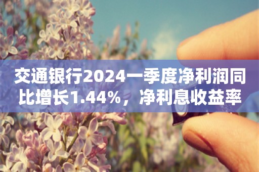 交通银行2024一季度净利润同比增长1.44%，净利息收益率有所下降