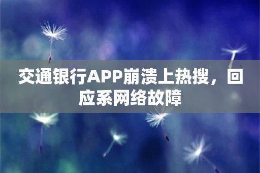 交通银行APP崩溃上热搜，回应系网络故障