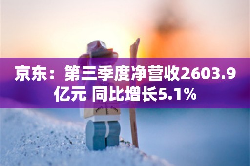 京东：第三季度净营收2603.9亿元 同比增长5.1%