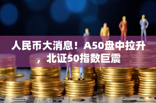 人民币大消息！A50盘中拉升，北证50指数巨震