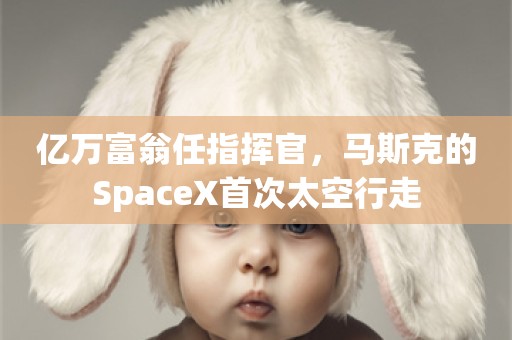 亿万富翁任指挥官，马斯克的SpaceX首次太空行走