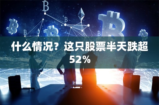 什么情况？这只股票半天跌超52%