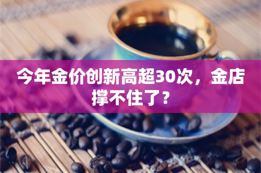 今年金价创新高超30次，金店撑不住了？