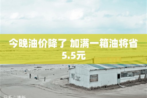 今晚油价降了 加满一箱油将省5.5元