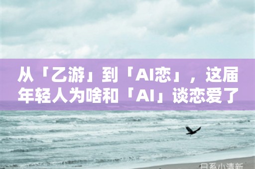 从「乙游」到「AI恋」，这届年轻人为啥和「AI」谈恋爱了？