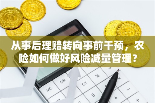 从事后理赔转向事前干预，农险如何做好风险减量管理？