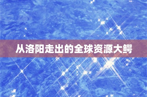 从洛阳走出的全球资源大鳄