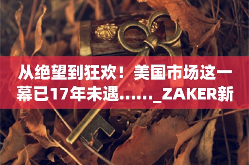 从绝望到狂欢！美国市场这一幕已17年未遇……_ZAKER新闻