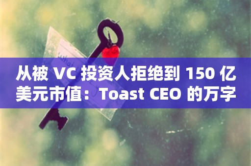 从被 VC 投资人拒绝到 150 亿美元市值：Toast CEO 的万字创业箴言