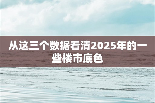 从这三个数据看清2025年的一些楼市底色