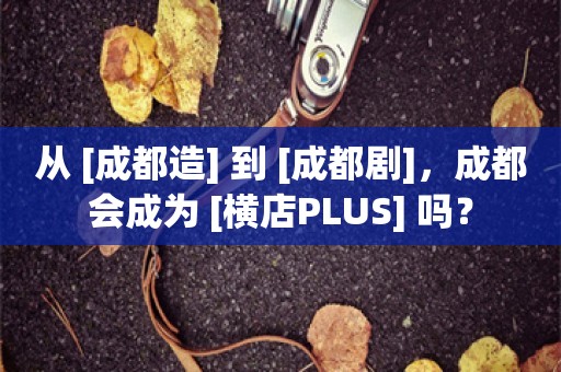 从 [成都造] 到 [成都剧]，成都会成为 [横店PLUS] 吗？