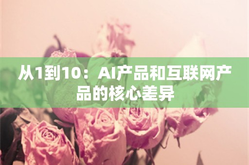 从1到10：AI产品和互联网产品的核心差异