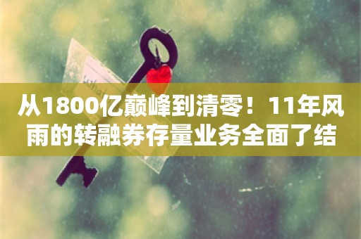 从1800亿巅峰到清零！11年风雨的转融券存量业务全面了结，过去一年被多次限制