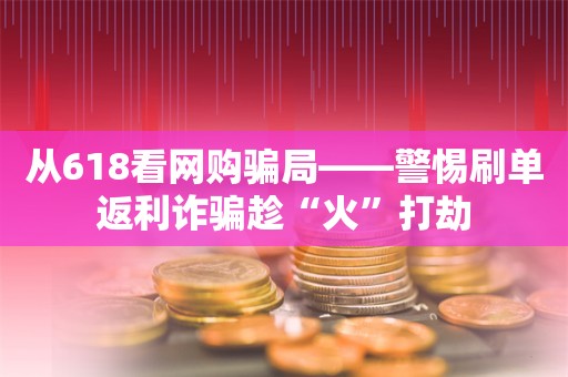 从618看网购骗局——警惕刷单返利诈骗趁“火”打劫