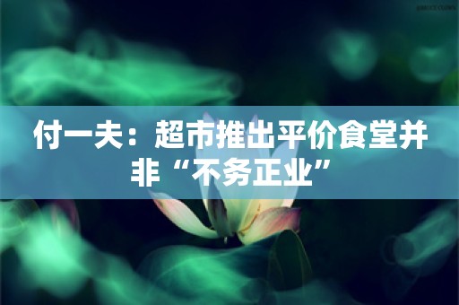 付一夫：超市推出平价食堂并非“不务正业”