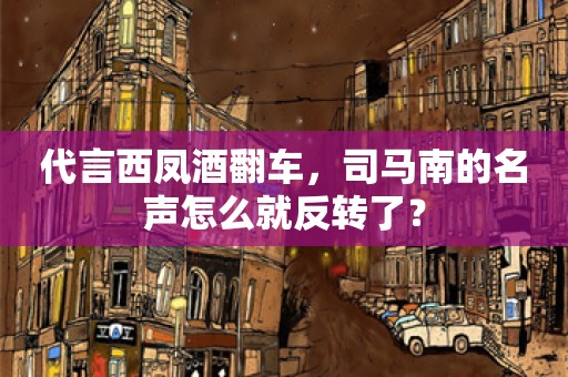 代言西凤酒翻车，司马南的名声怎么就反转了？