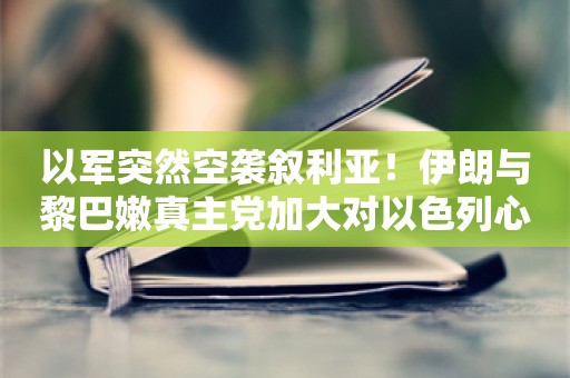 以军突然空袭叙利亚！伊朗与黎巴嫩真主党加大对以色列心理威慑！胡塞武装：将报复以色列