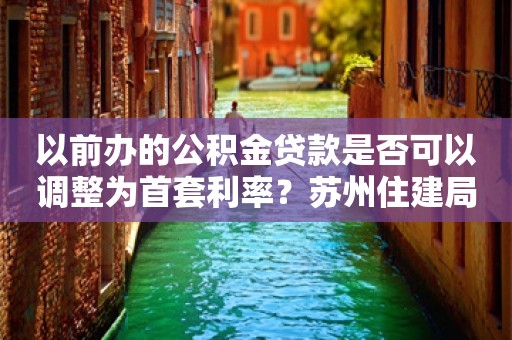 以前办的公积金贷款是否可以调整为首套利率？苏州住建局：贷款期内无法由二套利率调整为首套利率