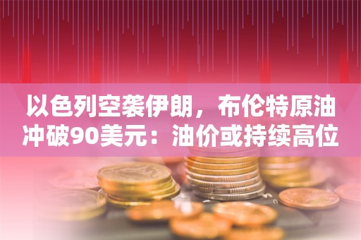 以色列空袭伊朗，布伦特原油冲破90美元：油价或持续高位