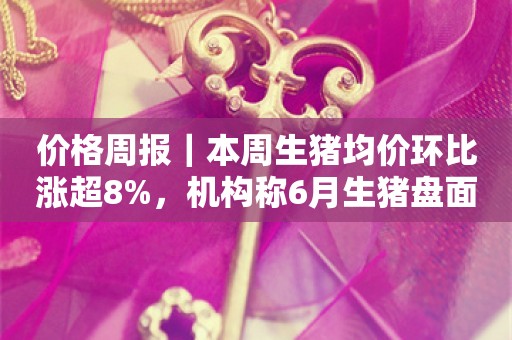 价格周报｜本周生猪均价环比涨超8%，机构称6月生猪盘面或高位震荡